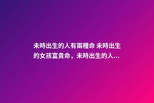 未時出生的人有兩種命 未時出生的女孩富貴命，未時出生的人有兩種命